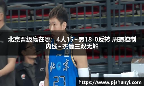 北京晋级赢在哪：4人15+轰18-0反转 周琦控制内线+杰曼三双无解